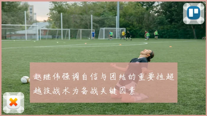 赵继伟强调自信与团结的重要性超越技战术为备战关键因素