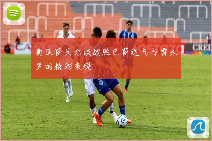 奥亚萨瓦尔谈战胜巴萨运气与雷米罗的精彩表现