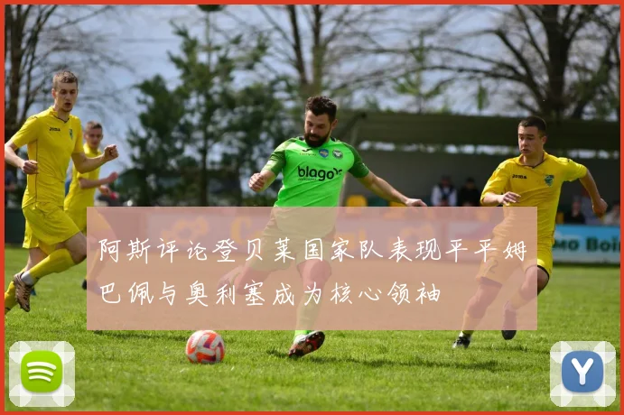 阿斯评论登贝莱国家队表现平平姆巴佩与奥利塞成为核心领袖