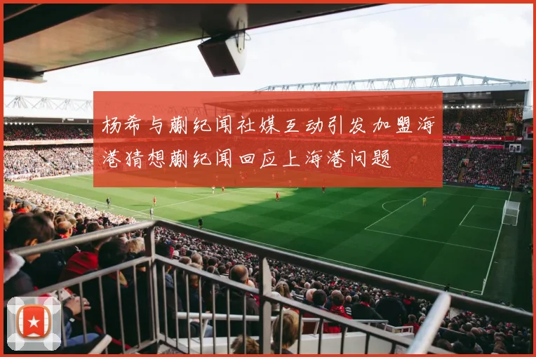 杨希与蒯纪闻社媒互动引发加盟海港猜想蒯纪闻回应上海港问题