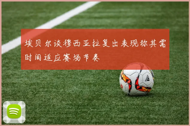 埃贝尔谈穆西亚拉复出表现称其需时间适应赛场节奏