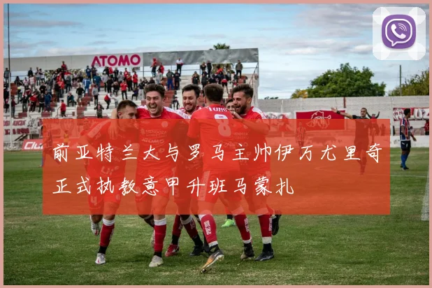 前亚特兰大与罗马主帅伊万尤里奇正式执教意甲升班马蒙扎