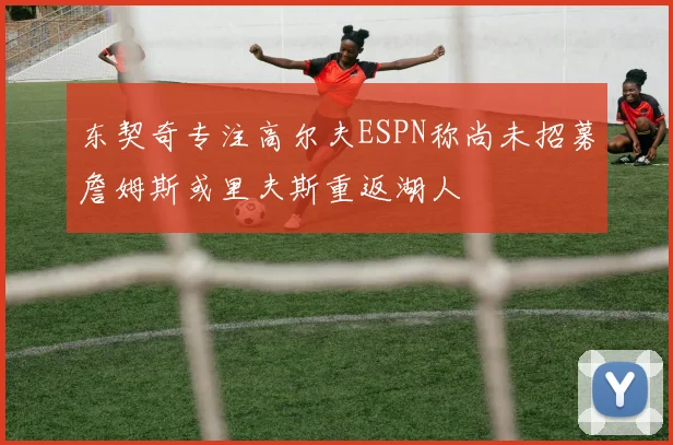 东契奇专注高尔夫ESPN称尚未招募詹姆斯或里夫斯重返湖人