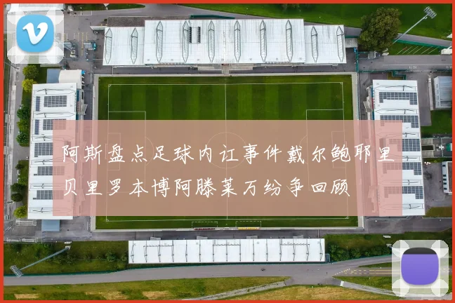 阿斯盘点足球内讧事件戴尔鲍耶里贝里罗本博阿滕莱万纷争回顾