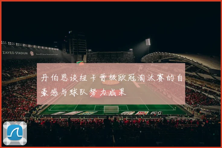 丹伯恩谈纽卡晋级欧冠淘汰赛的自豪感与球队努力成果