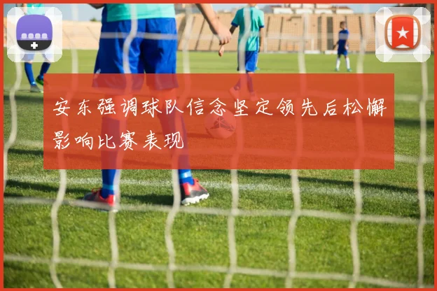 安东强调球队信念坚定领先后松懈影响比赛表现