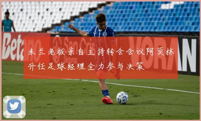 米兰老板亲自主持转会会议阿莫林升任足球经理全力参与决策