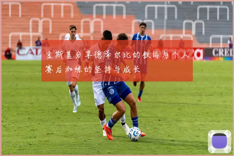 金斯基分享德泽尔比的教诲与个人赛后加练的坚持与成长