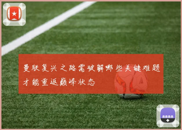 曼联复兴之路需破解哪些关键难题才能重返巅峰状态