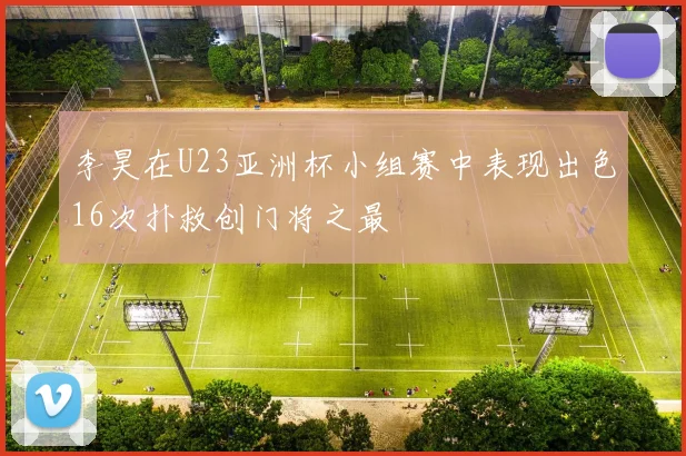 李昊在U23亚洲杯小组赛中表现出色16次扑救创门将之最