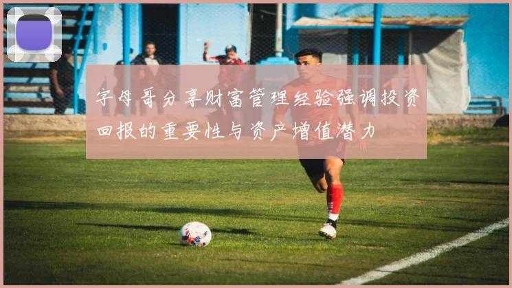 字母哥分享财富管理经验强调投资回报的重要性与资产增值潜力