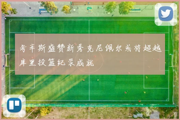 考辛斯盛赞新秀克尼佩尔或将超越库里投篮纪录成就
