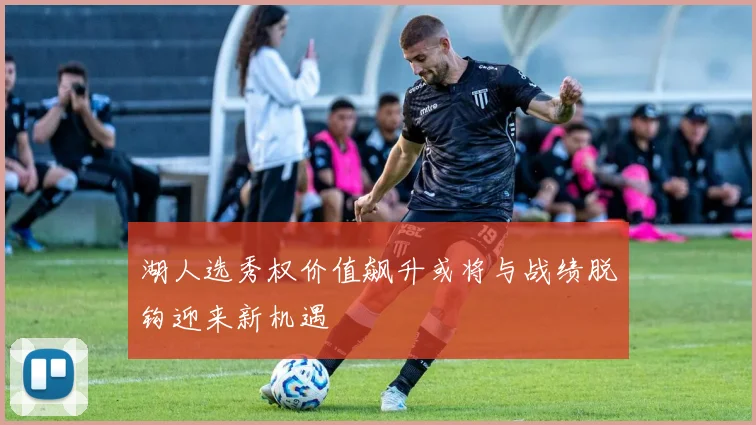湖人选秀权价值飙升或将与战绩脱钩迎来新机遇