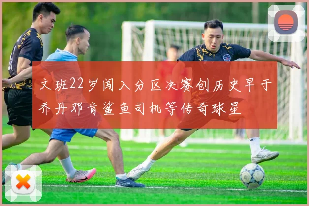 文班22岁闯入分区决赛创历史早于乔丹邓肯鲨鱼司机等传奇球星